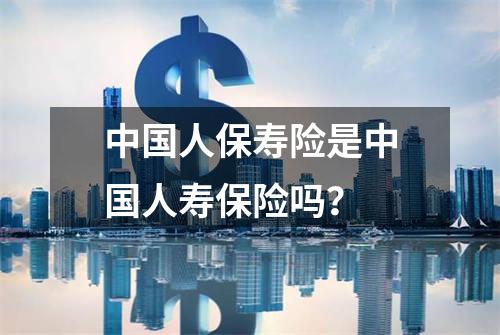 中国人保寿险是中国人寿保险吗？