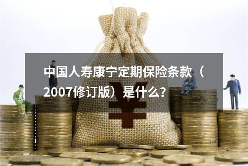 中国人寿康宁定期保险条款（2007修订版）是什么？