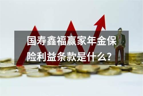 国寿鑫福赢家年金保险利益条款是什么？