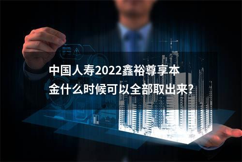中国人寿2022鑫裕尊享本金什么时候可以全部取出来？