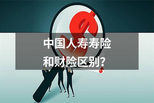 中国人寿寿险和财险区别？