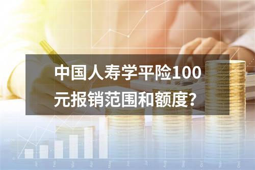 中国人寿学平险100元报销范围和额度？