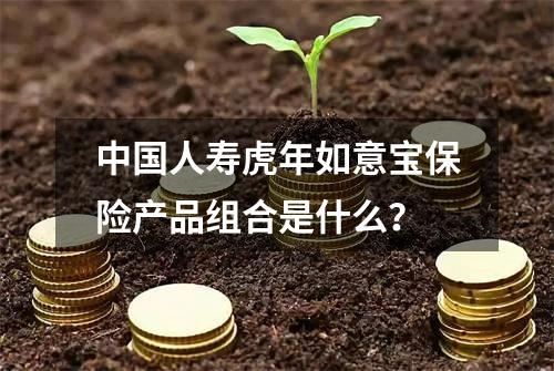 中国人寿虎年如意宝保险产品组合是什么？