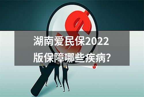 湖南爱民保2022版保障哪些疾病？