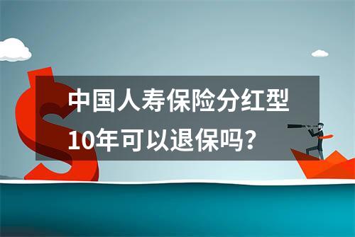 中国人寿保险分红型10年可以退保吗？