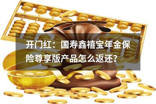 开门红：国寿鑫禧宝年金保险尊享版产品怎么返还？
