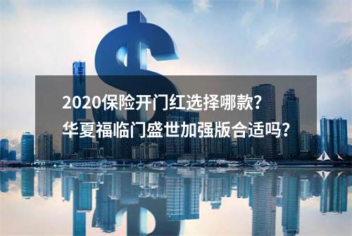 2020保险开门红选择哪款？华夏福临门盛世加强版合适吗？