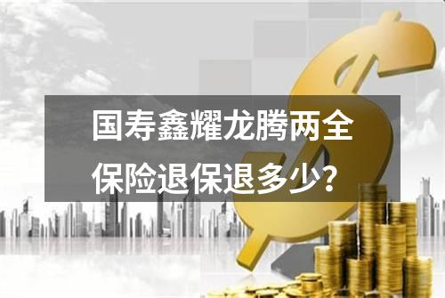 国寿鑫耀龙腾两全保险退保退多少？