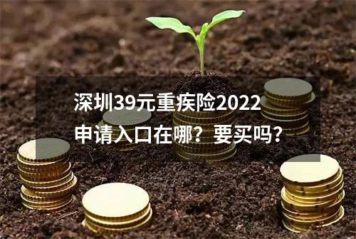 深圳39元重疾险2022申请入口在哪？要买吗？