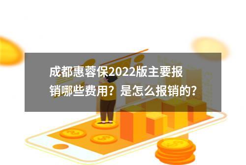 成都惠蓉保2022版主要报销哪些费用？是怎么报销的？