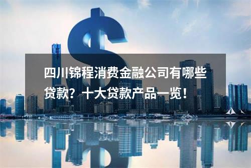 四川锦程消费金融公司有哪些贷款？十大贷款产品一览！