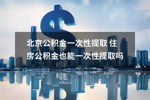 北京公积金一次性提取 住房公积金也能一次性提取吗