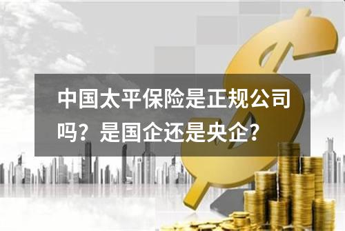 中国太平保险是正规公司吗？是国企还是央企？