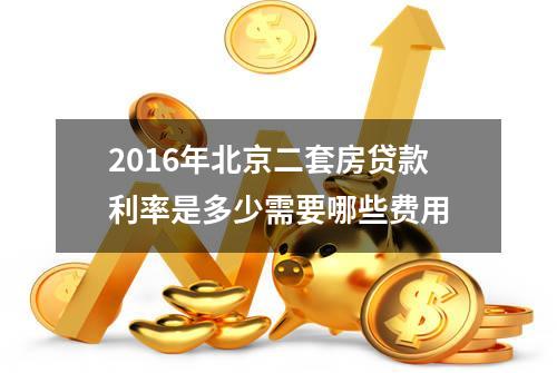 2016年北京二套房贷款利率是多少?需要哪些费用?