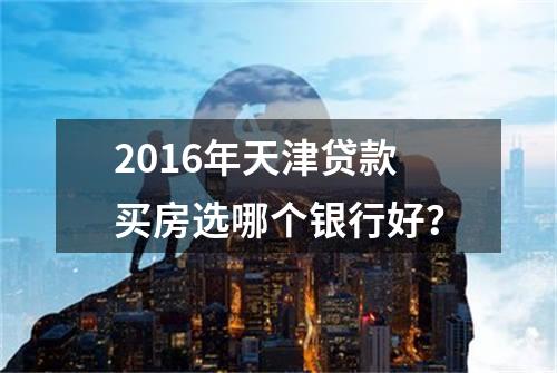2016年天津贷款买房选哪个银行好？