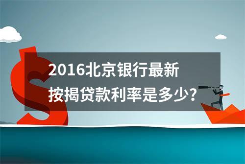 2016北京银行最新按揭贷款利率是多少？