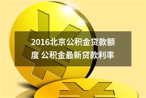 2016北京公积金贷款额度 公积金最新贷款利率
