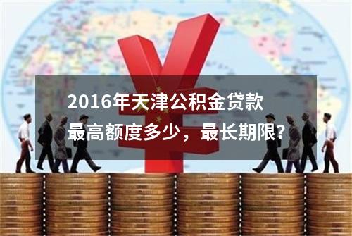 2016年天津公积金贷款最高额度多少，最长期限？