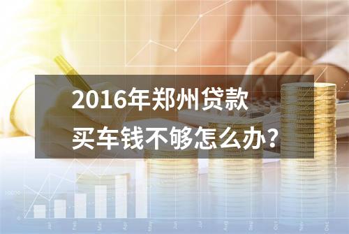 2016年郑州贷款买车钱不够怎么办？