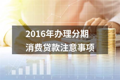 2016年办理分期消费贷款注意事项