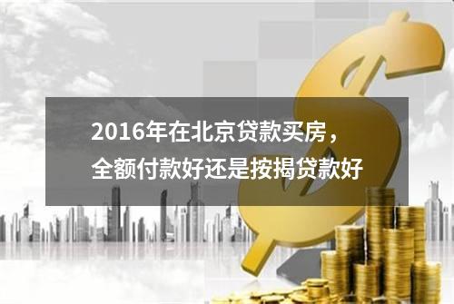 2016年在北京贷款买房，全额付款好还是按揭贷款好?