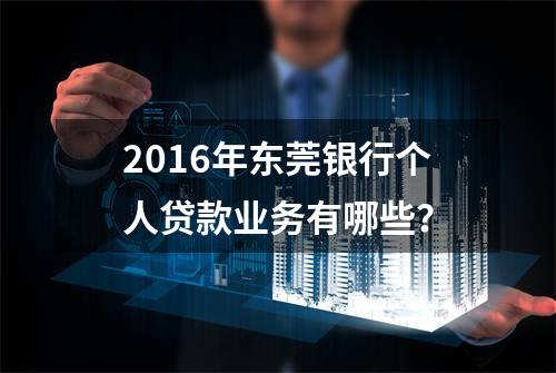 2016年东莞银行个人贷款业务有哪些？