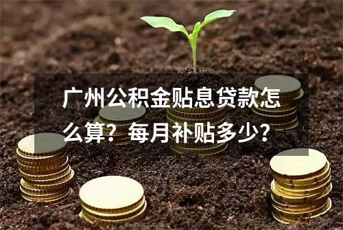 广州公积金贴息贷款怎么算？每月补贴多少？