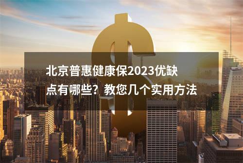 北京普惠健康保2023优缺点有哪些？教您几个实用方法