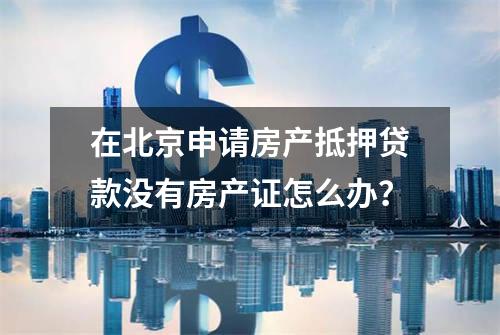 在北京申请房产抵押贷款没有房产证怎么办？