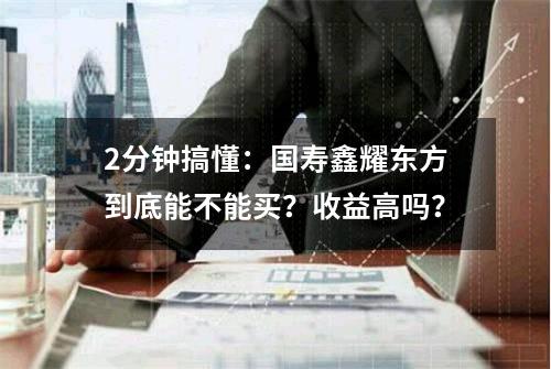 2分钟搞懂：国寿鑫耀东方到底能不能买？收益高吗？