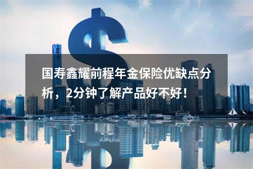 国寿鑫耀前程年金保险优缺点分析，2分钟了解产品好不好！