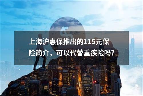 上海沪惠保推出的115元保险简介，可以代替重疾险吗？