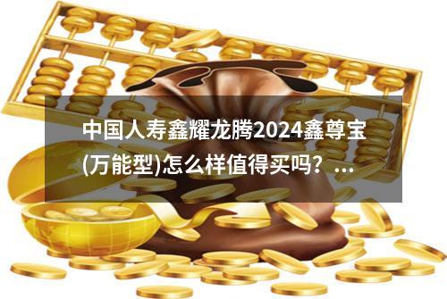 中国人寿鑫耀龙腾2024+鑫尊宝(万能型)怎么样值得买吗？从现金价值表看