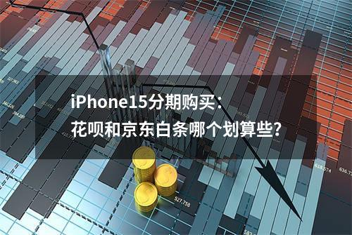 iPhone15分期购买：花呗和京东白条哪个划算些？