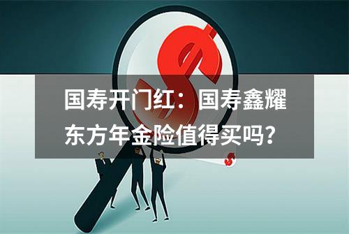 国寿开门红：国寿鑫耀东方年金险值得买吗？