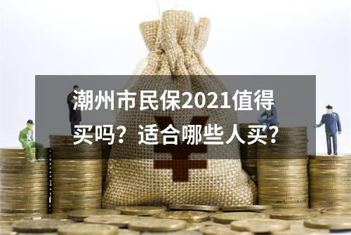 潮州市民保2021值得买吗？适合哪些人买？