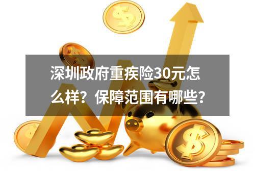 深圳政府重疾险30元怎么样？保障范围有哪些？