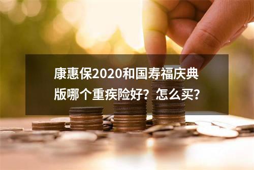 康惠保2020和国寿福庆典版哪个重疾险好？怎么买？
