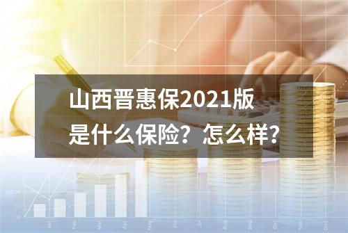 山西晋惠保2021版是什么保险？怎么样？