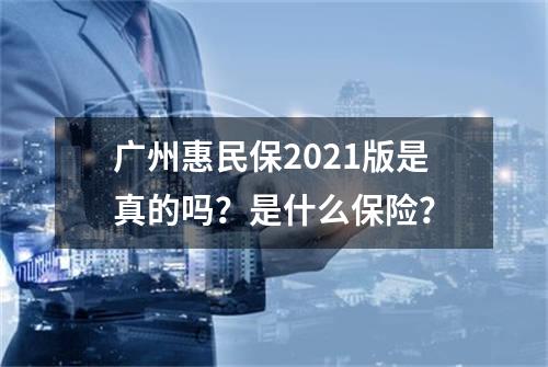 广州惠民保2021版是真的吗？是什么保险？