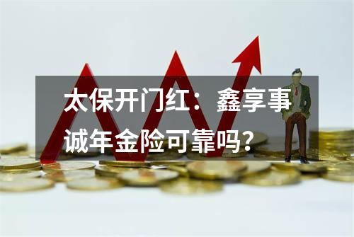 太保开门红：鑫享事诚年金险可靠吗？