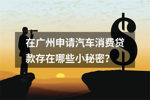 在广州申请汽车消费贷款存在哪些小秘密？