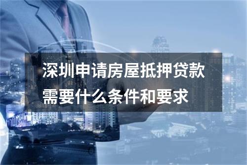 深圳申请房屋抵押贷款需要什么条件和要求