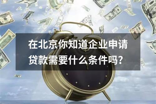 在北京你知道企业申请贷款需要什么条件吗？