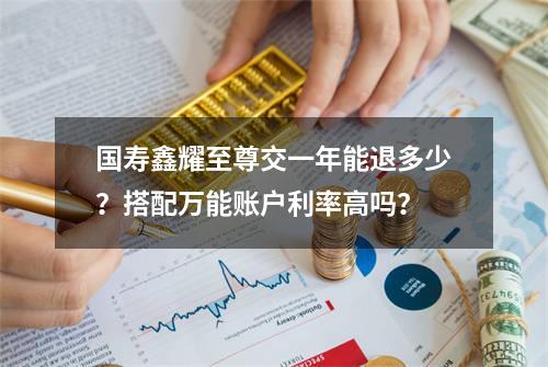 国寿鑫耀至尊交一年能退多少？搭配万能账户利率高吗？